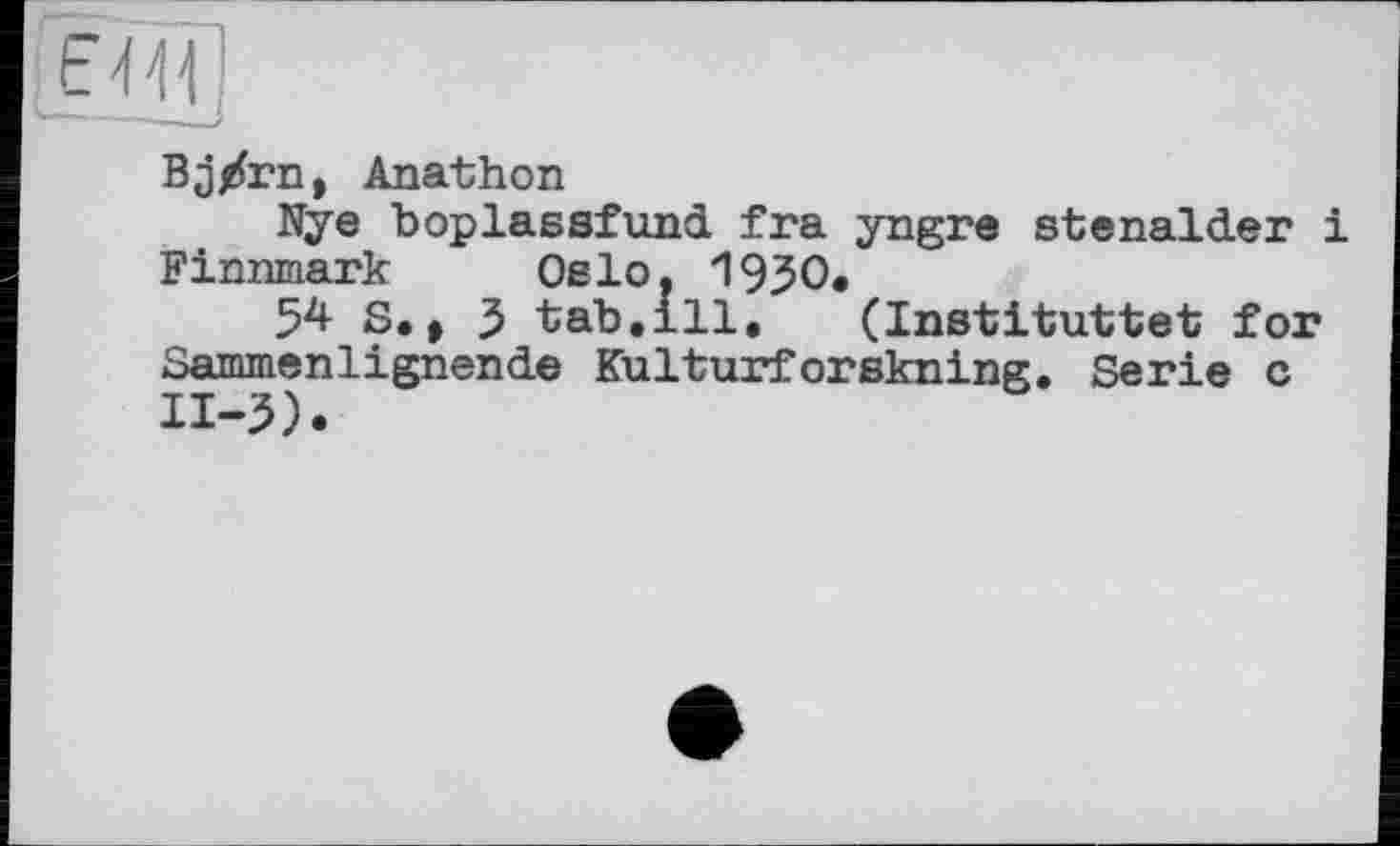 ﻿
Вj/гп, Anathon
Nye boplassfund fra yngre stenalder і Finnmark Oslo. 1930,
54S,, 3 tab.ill. (Instituttet for Sammenlignende Kulturforskning. Serie c